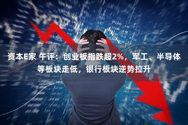 资本E家 午评:创业板指跌超2%,军工、半导体等板块走低,银行板块逆势拉升
