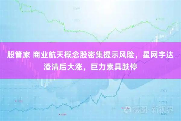 股管家 商业航天概念股密集提示风险,星网宇达澄清后大涨,巨力索具跌停