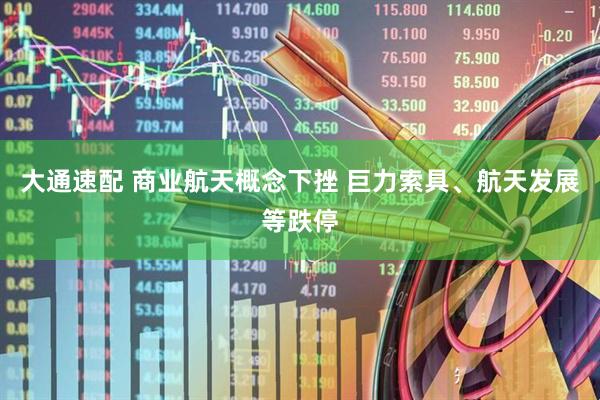 大通速配 商业航天概念下挫 巨力索具、航天发展等跌停
