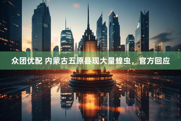 众团优配 内蒙古五原县现大量蝗虫，官方回应