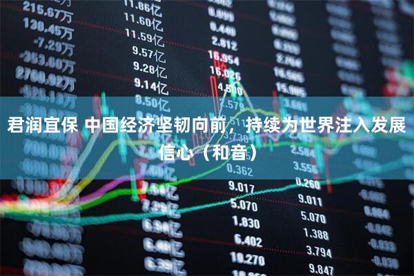 君润宜保 中国经济坚韧向前，持续为世界注入发展信心（和音）
