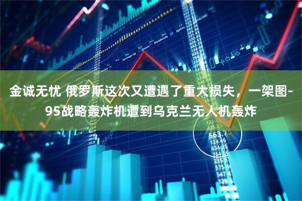 金诚无忧 俄罗斯这次又遭遇了重大损失，一架图-95战略轰炸机遭到乌克兰无人机轰炸