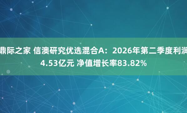 鼎际之家 信澳研究优选混合A：2026年第二季度利润4.53亿元 净值增长率83.82%