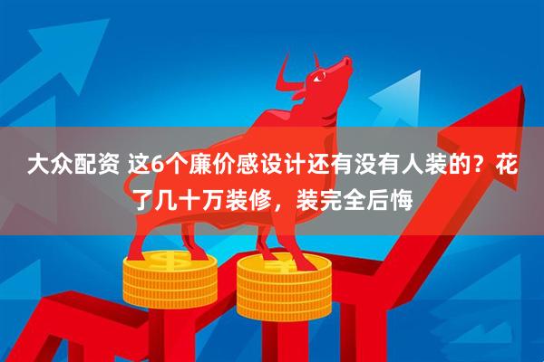 大众配资 这6个廉价感设计还有没有人装的？花了几十万装修，装完全后悔