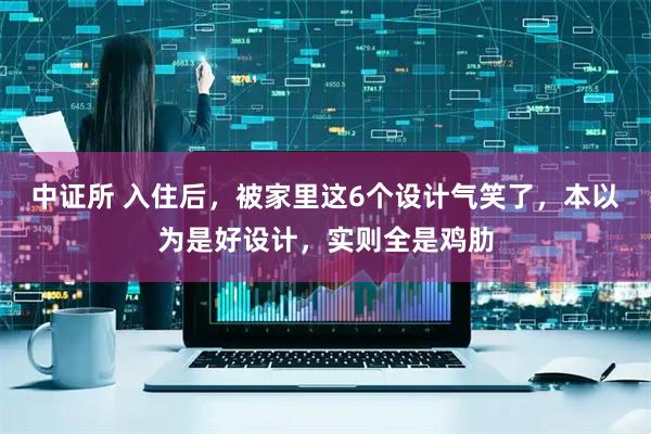 中证所 入住后，被家里这6个设计气笑了，本以为是好设计，实则全是鸡肋