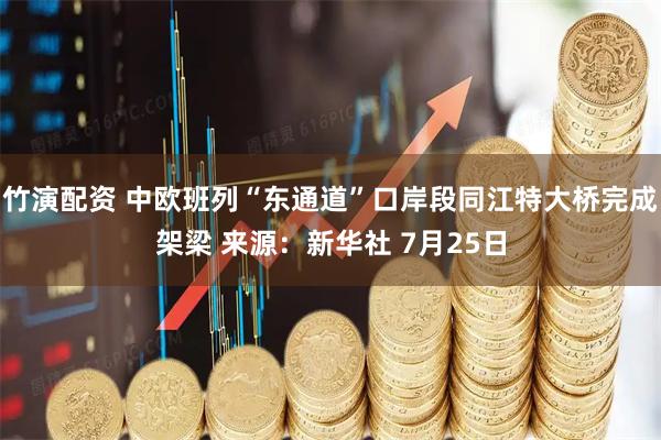 竹演配资 中欧班列“东通道”口岸段同江特大桥完成架梁 来源：新华社 7月25日