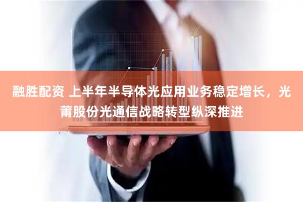 融胜配资 上半年半导体光应用业务稳定增长，光莆股份光通信战略转型纵深推进