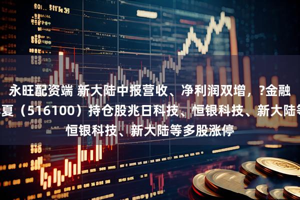 永旺配资端 新大陆中报营收、净利润双增，?金融科技ETF华夏（516100）持仓股兆日科技、恒银科技、新大陆等多股涨停