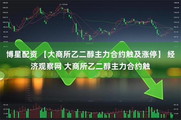 博星配资 【大商所乙二醇主力合约触及涨停】 经济观察网 大商所乙二醇主力合约触