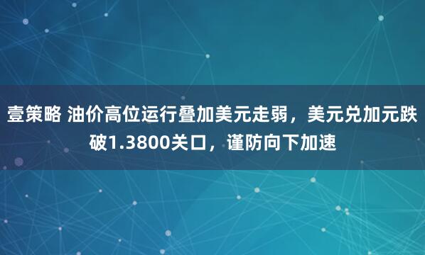 壹策略 油价高位运行叠加美元走弱，美元兑加元跌破1.3800关口，谨防向下加速