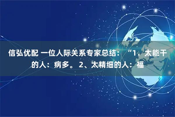 信弘优配 一位人际关系专家总结： “1．太能干的人：病多。 2、太精细的人：福